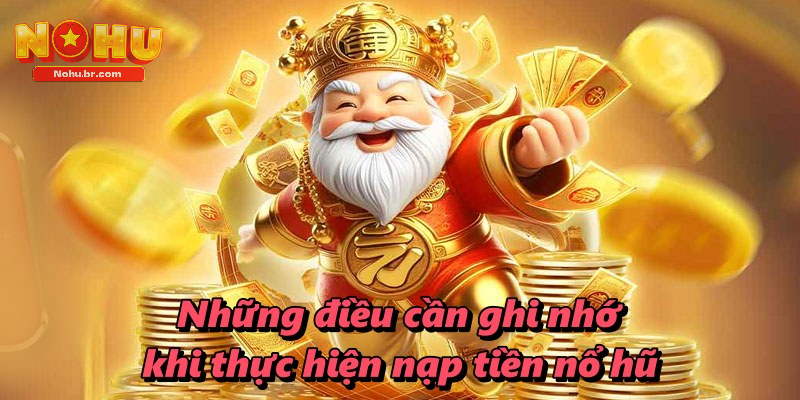 Những điều cần ghi nhớ khi thực hiện nạp tiền nổ hũ